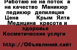 Работаю не на поток, а на качество. Маникюр, педикюр, депиляция › Цена ­ 500 - Крым, Ялта Медицина, красота и здоровье » Косметические услуги   